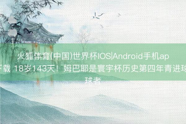 火狐体育(中国)世界杯IOS|Android手机app下载 18岁143天！姆巴耶是寰宇杯历史第四年青进球者