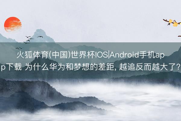 火狐体育(中国)世界杯IOS|Android手机app下载 为什么华为和梦想的差距, 越追反而越大了?