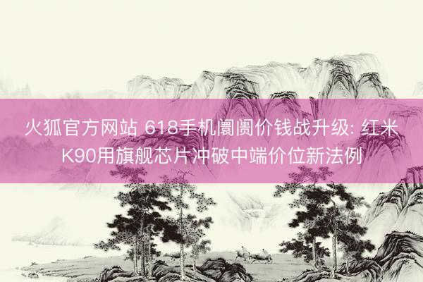 火狐官方网站 618手机阛阓价钱战升级: 红米K90用旗舰芯片冲破中端价位新法例