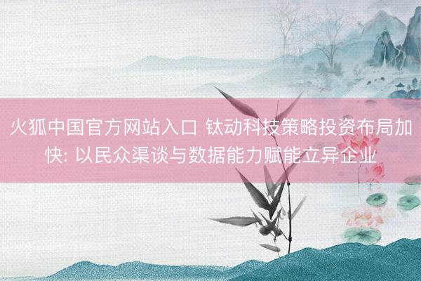 火狐中国官方网站入口 钛动科技策略投资布局加快: 以民众渠谈与数据能力赋能立异企业