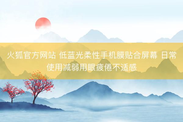 火狐官方网站 低蓝光柔性手机膜贴合屏幕 日常使用减弱用眼疲倦不适感