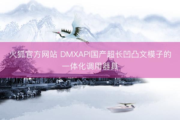 火狐官方网站 DMXAPI国产超长凹凸文模子的一体化调用器具