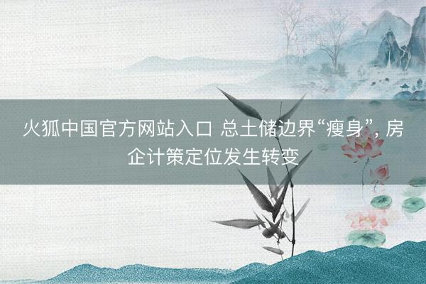 火狐中国官方网站入口 总土储边界“瘦身”， 房企计策定位发生转变