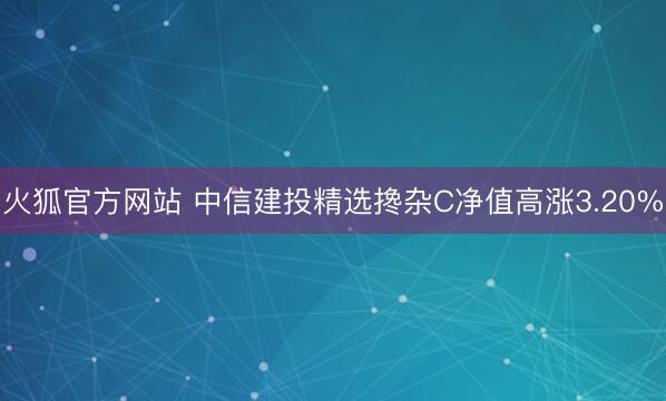 火狐官方网站 中信建投精选搀杂C净值高涨3.20%