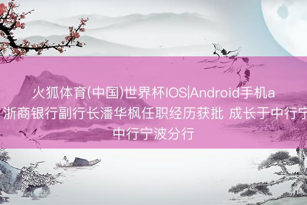 火狐体育(中国)世界杯IOS|Android手机app下载 浙商银行副行长潘华枫任职经历获批 成长于中行宁波分行