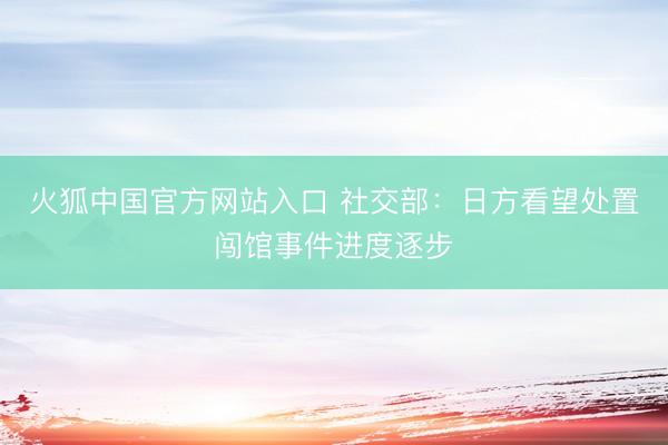 火狐中国官方网站入口 社交部：日方看望处置闯馆事件进度逐步