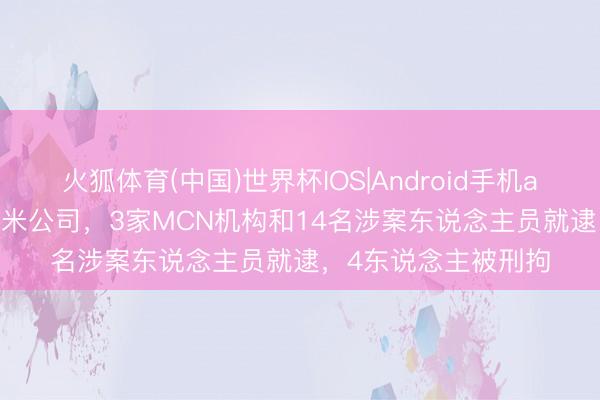 火狐体育(中国)世界杯IOS|Android手机app下载 用AI降低小米公司，3家MCN机构和14名涉案东说念主员就逮，4东说念主被刑拘