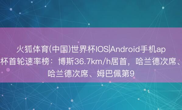 火狐体育(中国)世界杯IOS|Android手机app下载 天下杯首轮速率榜:博斯36.7km/h居首,哈兰德次席、姆巴佩第9