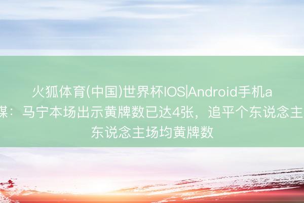 火狐体育(中国)世界杯IOS|Android手机app下载 京媒:马宁本场出示黄牌数已达4张,追平个东说念主场均黄牌数