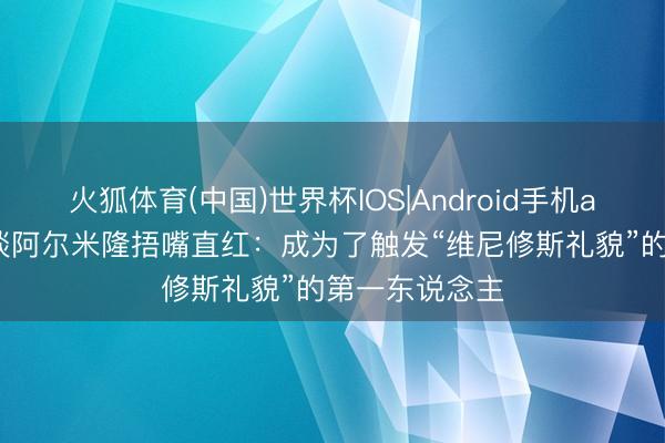 火狐体育(中国)世界杯IOS|Android手机app下载 马卡谈阿尔米隆捂嘴直红：成为了触发“维尼修斯礼貌”的第一东说念主