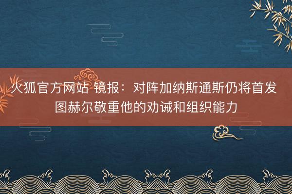 火狐官方网站 镜报：对阵加纳斯通斯仍将首发 图赫尔敬重他的劝诫和组织能力