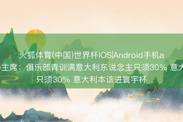 火狐体育(中国)世界杯IOS|Android手机app下载 前意足协主席:俱乐部青训满意大利东说念主只须30% 意大利本该进寰宇杯